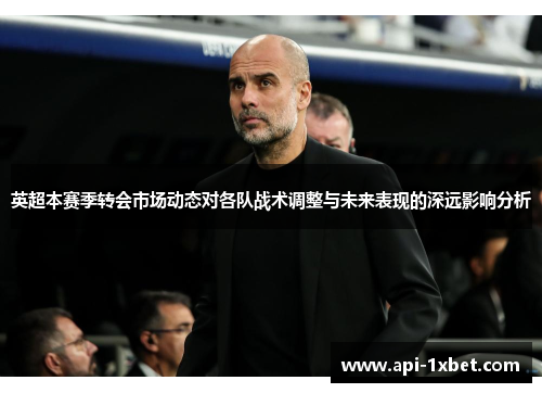 英超本赛季转会市场动态对各队战术调整与未来表现的深远影响分析 英超本赛季转会市场动态对各队战术调整与未来表现的深远影响分析