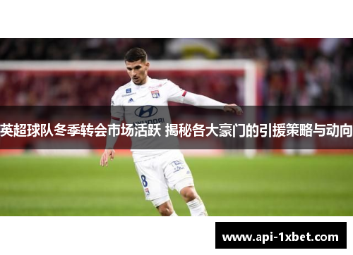 英超球队冬季转会市场活跃 揭秘各大豪门的引援策略与动向 英超球队冬季转会市场活跃 揭秘各大豪门的引援策略与动向