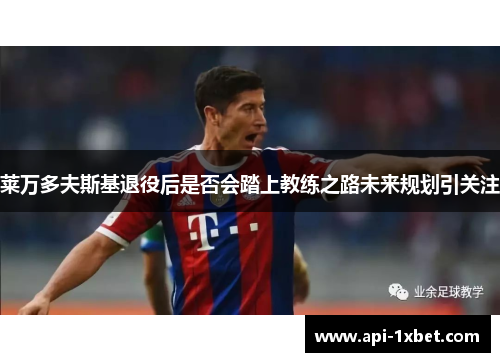 莱万多夫斯基退役后是否会踏上教练之路未来规划引关注 莱万多夫斯基退役后是否会踏上教练之路未来规划引关注