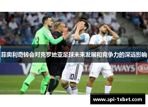 菲奥利奇转会对克罗地亚足球未来发展和竞争力的深远影响 菲奥利奇转会对克罗地亚足球未来发展和竞争力的深远影响