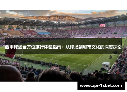 西甲球迷全方位旅行体验指南：从球场到城市文化的深度探索