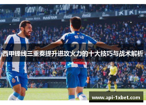 西甲锋线三重奏提升进攻火力的十大技巧与战术解析 西甲锋线三重奏提升进攻火力的十大技巧与战术解析