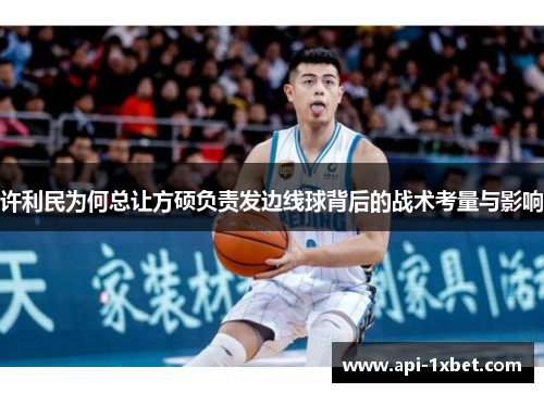 许利民为何总让方硕负责发边线球背后的战术考量与影响 许利民为何总让方硕负责发边线球背后的战术考量与影响