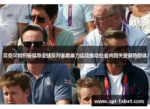 贝克汉姆积极倡导全球反对家庭暴力运动推动社会共同关爱弱势群体 贝克汉姆积极倡导全球反对家庭暴力运动推动社会共同关爱弱势群体