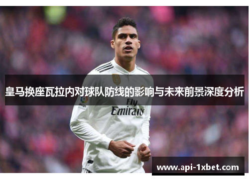 皇马换座瓦拉内对球队防线的影响与未来前景深度分析 皇马换座瓦拉内对球队防线的影响与未来前景深度分析