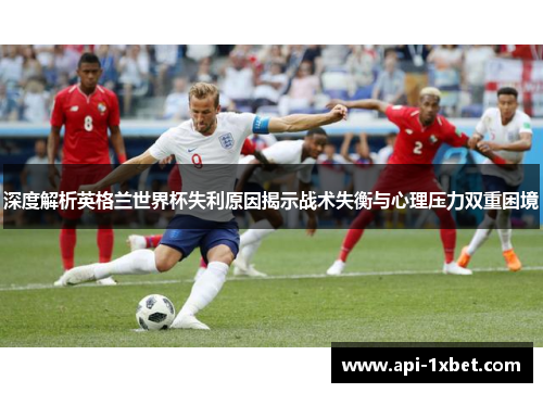 深度解析英格兰世界杯失利原因揭示战术失衡与心理压力双重困境 深度解析英格兰世界杯失利原因揭示战术失衡与心理压力双重困境