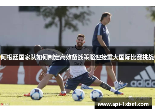 阿根廷国家队如何制定高效备战策略迎接重大国际比赛挑战 阿根廷国家队如何制定高效备战策略迎接重大国际比赛挑战