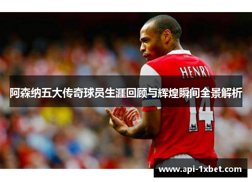 阿森纳五大传奇球员生涯回顾与辉煌瞬间全景解析