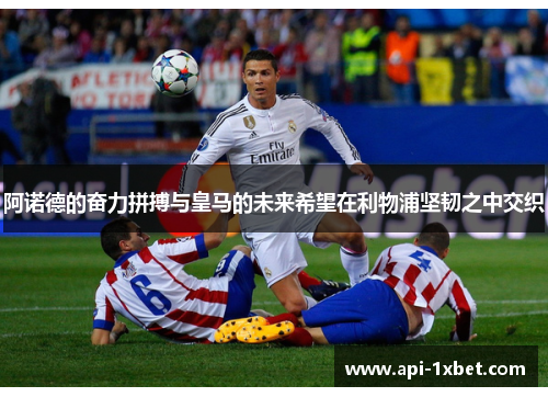 阿诺德的奋力拼搏与皇马的未来希望在利物浦坚韧之中交织 阿诺德的奋力拼搏与皇马的未来希望在利物浦坚韧之中交织