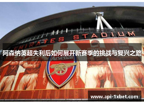 阿森纳英超失利后如何展开新赛季的挑战与复兴之路