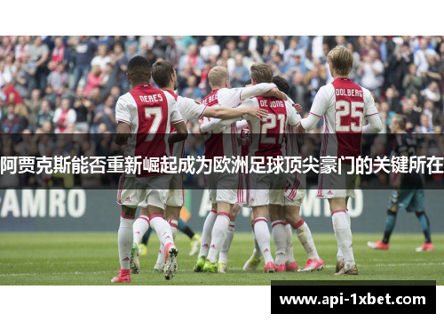 阿贾克斯能否重新崛起成为欧洲足球顶尖豪门的关键所在 阿贾克斯能否重新崛起成为欧洲足球顶尖豪门的关键所在