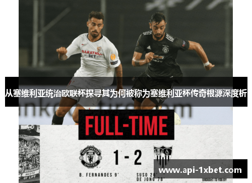 从塞维利亚统治欧联杯探寻其为何被称为塞维利亚杯传奇根源深度析