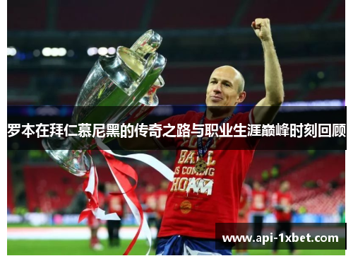 罗本在拜仁慕尼黑的传奇之路与职业生涯巅峰时刻回顾 罗本在拜仁慕尼黑的传奇之路与职业生涯巅峰时刻回顾