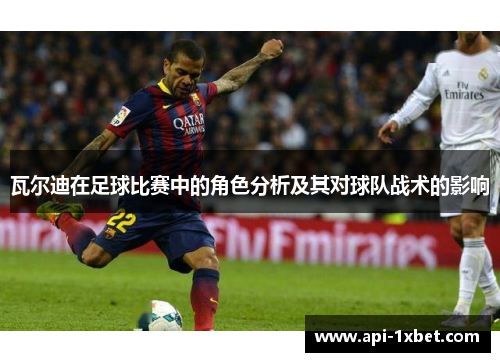 瓦尔迪在足球比赛中的角色分析及其对球队战术的影响 瓦尔迪在足球比赛中的角色分析及其对球队战术的影响