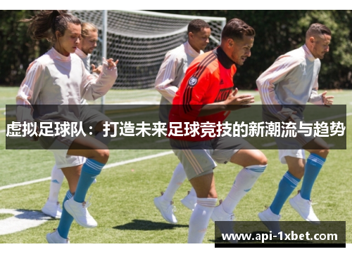 虚拟足球队:打造未来足球竞技的新潮流与趋势 虚拟足球队:打造未来足球竞技的新潮流与趋势