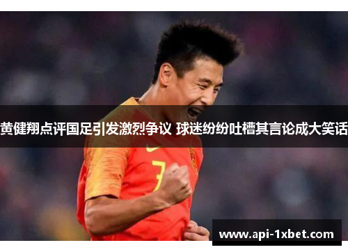 黄健翔点评国足引发激烈争议 球迷纷纷吐槽其言论成大笑话 黄健翔点评国足引发激烈争议 球迷纷纷吐槽其言论成大笑话