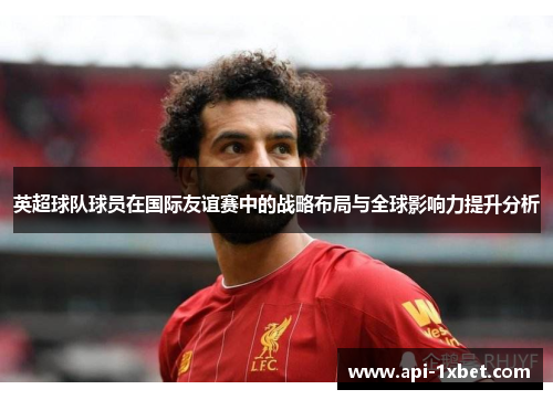 英超球队球员在国际友谊赛中的战略布局与全球影响力提升分析 英超球队球员在国际友谊赛中的战略布局与全球影响力提升分析