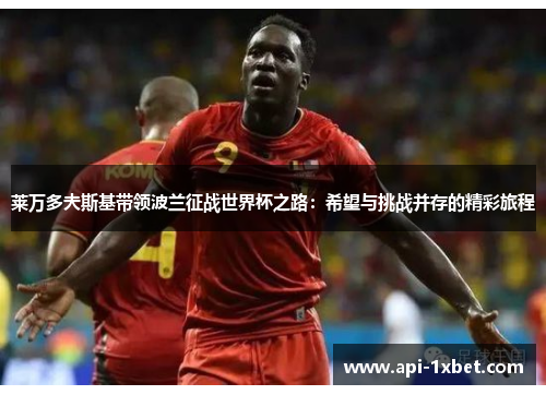 莱万多夫斯基带领波兰征战世界杯之路：希望与挑战并存的精彩旅程