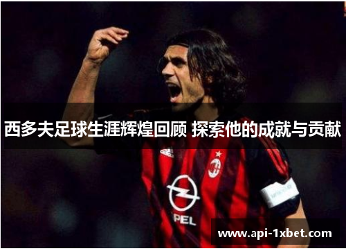 西多夫足球生涯辉煌回顾 探索他的成就与贡献 西多夫足球生涯辉煌回顾 探索他的成就与贡献
