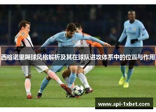 西格诺里踢球风格解析及其在球队进攻体系中的位置与作用 西格诺里踢球风格解析及其在球队进攻体系中的位置与作用
