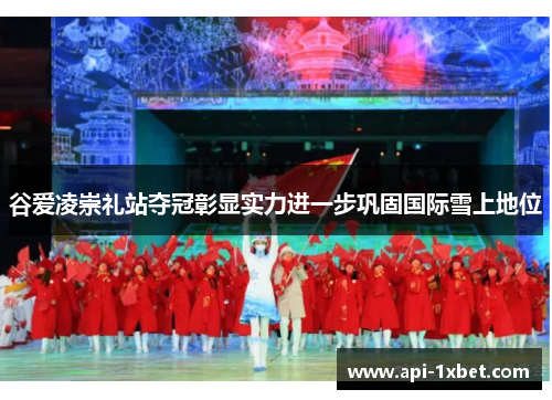 谷爱凌崇礼站夺冠彰显实力进一步巩固国际雪上地位 谷爱凌崇礼站夺冠彰显实力进一步巩固国际雪上地位