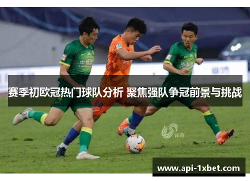 赛季初欧冠热门球队分析 聚焦强队争冠前景与挑战 赛季初欧冠热门球队分析 聚焦强队争冠前景与挑战