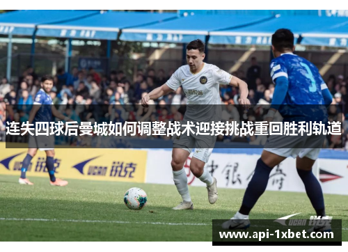 连失四球后曼城如何调整战术迎接挑战重回胜利轨道