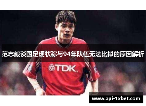 范志毅谈国足现状称与94年队伍无法比拟的原因解析 范志毅谈国足现状称与94年队伍无法比拟的原因解析