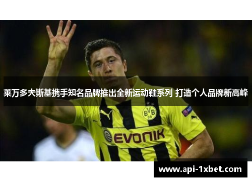 莱万多夫斯基携手知名品牌推出全新运动鞋系列 打造个人品牌新高峰