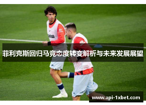 菲利克斯回归马竞态度转变解析与未来发展展望