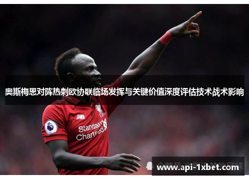 奥斯梅恩对阵热刺欧协联临场发挥与关键价值深度评估技术战术影响 奥斯梅恩对阵热刺欧协联临场发挥与关键价值深度评估技术战术影响