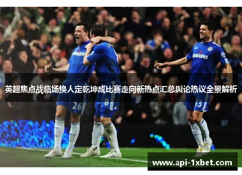 英超焦点战临场换人定乾坤成比赛走向新热点汇总舆论热议全景解析