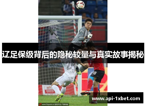 辽足保级背后的隐秘较量与真实故事揭秘