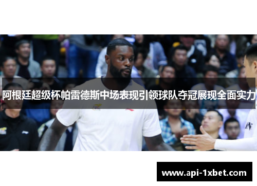 阿根廷超级杯帕雷德斯中场表现引领球队夺冠展现全面实力