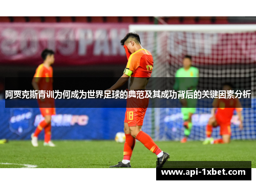 阿贾克斯青训为何成为世界足球的典范及其成功背后的关键因素分析 阿贾克斯青训为何成为世界足球的典范及其成功背后的关键因素分析