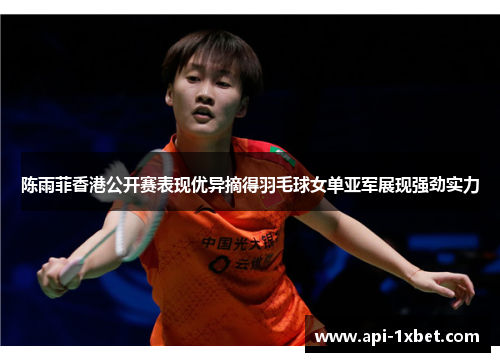 陈雨菲香港公开赛表现优异摘得羽毛球女单亚军展现强劲实力 陈雨菲香港公开赛表现优异摘得羽毛球女单亚军展现强劲实力