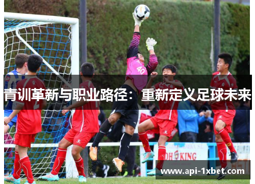 青训革新与职业路径:重新定义足球未来 青训革新与职业路径:重新定义足球未来