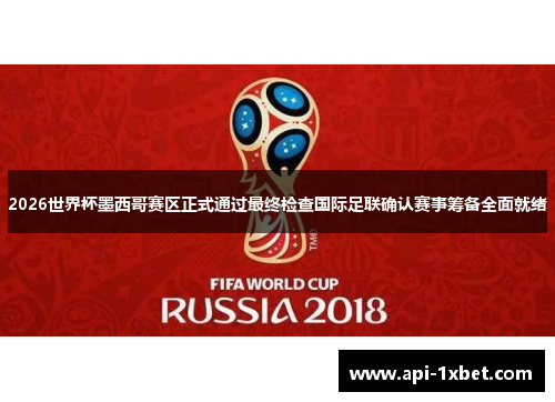 2026世界杯墨西哥赛区正式通过最终检查国际足联确认赛事筹备全面就绪